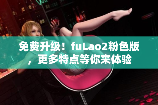 免费升级！fuLao2粉色版，更多特点等你来体验