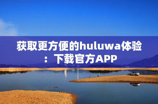 获取更方便的huluwa体验：下载官方APP