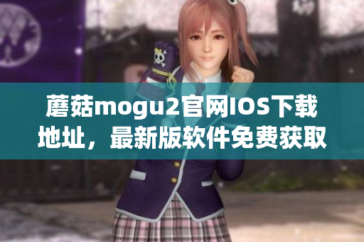 蘑菇mogu2官网IOS下载地址，最新版软件免费获取