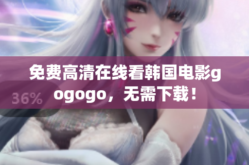 免费高清在线看韩国电影gogogo，无需下载！