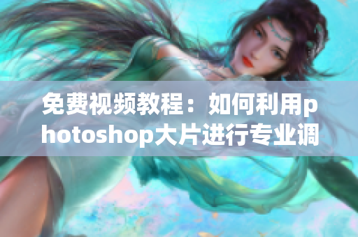 免费视频教程：如何利用photoshop大片进行专业调色