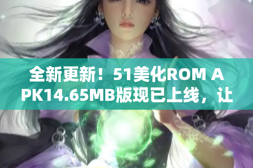 全新更新！51美化ROM APK14.65MB版现已上线，让您的手机界面焕然一新！