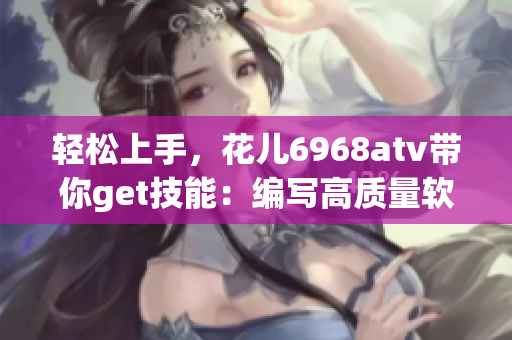 轻松上手，花儿6968atv带你get技能：编写高质量软件教程