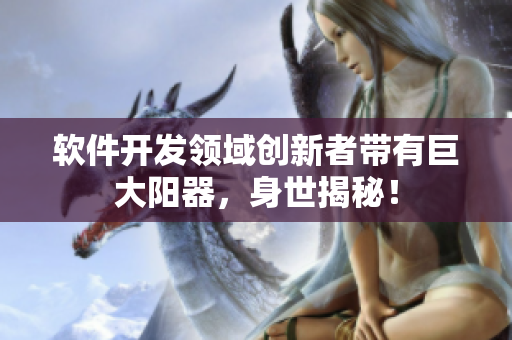 软件开发领域创新者带有巨大阳器，身世揭秘！