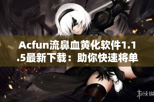 Acfun流鼻血黄化软件1.1.5最新下载：助你快速将单色动画漫画更改为鲜艳黄色！