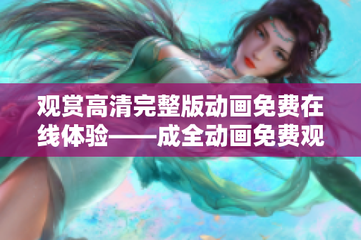 观赏高清完整版动画免费在线体验——成全动画免费观看便捷快速