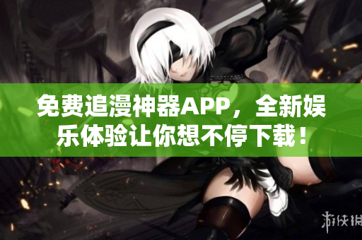 免费追漫神器APP，全新娱乐体验让你想不停下载！