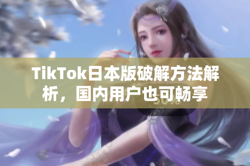 TikTok日本版破解方法解析，国内用户也可畅享