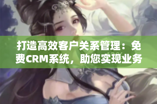 打造高效客户关系管理：免费CRM系统，助您实现业务增长