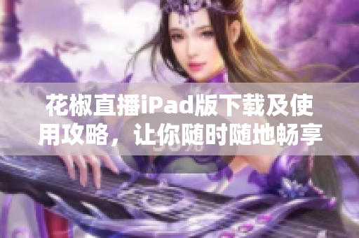 花椒直播iPad版下载及使用攻略，让你随时随地畅享直播之美