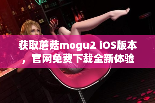 获取蘑菇mogu2 iOS版本，官网免费下载全新体验