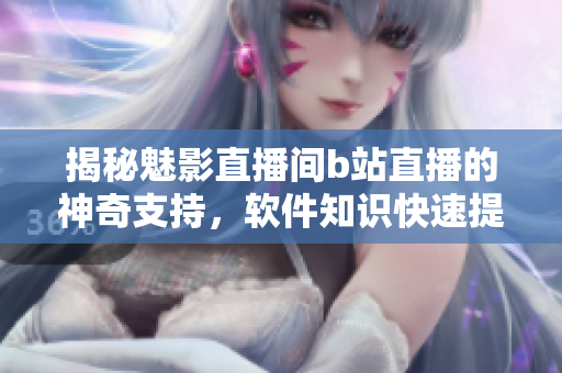 揭秘魅影直播间b站直播的神奇支持，软件知识快速提升