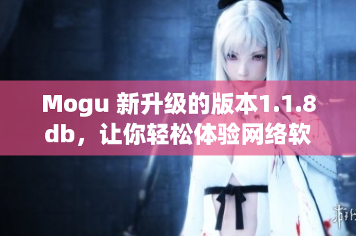 Mogu 新升级的版本1.1.8db，让你轻松体验网络软件应用