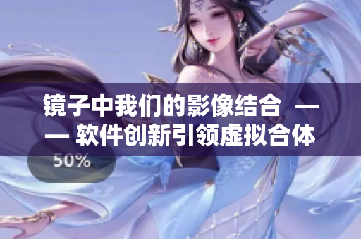 镜子中我们的影像结合  —— 软件创新引领虚拟合体技术