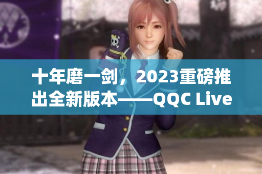 十年磨一剑，2023重磅推出全新版本——QQC Live VIP App再度焕发新生