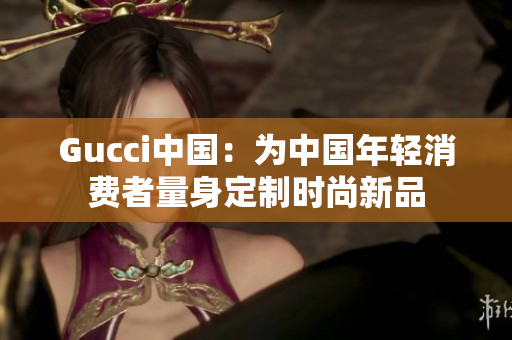 Gucci中国：为中国年轻消费者量身定制时尚新品