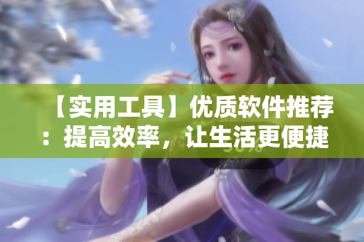 【实用工具】优质软件推荐：提高效率，让生活更便捷！
