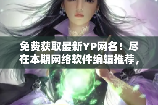 免费获取最新YP网名！尽在本期网络软件编辑推荐，赶快来领取吧！