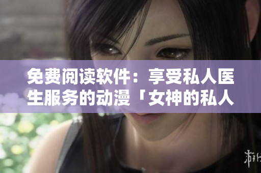 免费阅读软件：享受私人医生服务的动漫「女神的私人医生」