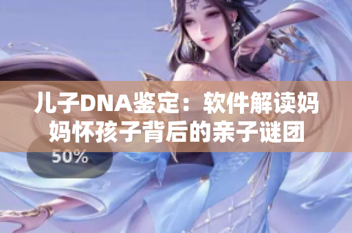 儿子DNA鉴定：软件解读妈妈怀孩子背后的亲子谜团