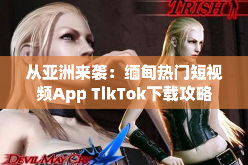 从亚洲来袭：缅甸热门短视频App TikTok下载攻略