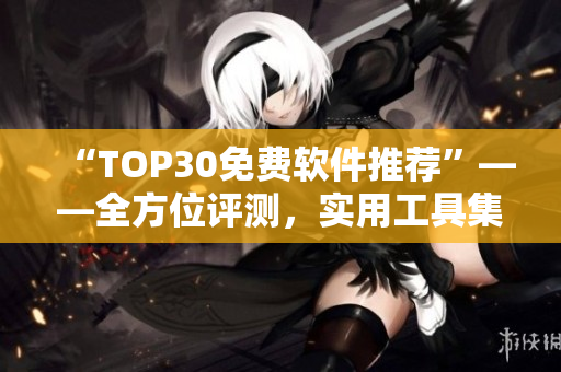 “TOP30免费软件推荐”——全方位评测，实用工具集结！