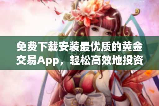 免费下载安装最优质的黄金交易App，轻松高效地投资黄金