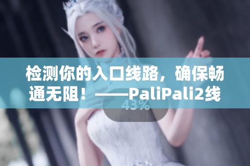 检测你的入口线路，确保畅通无阻！——PaliPali2线路评估