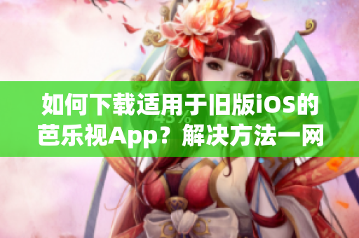 如何下载适用于旧版iOS的芭乐视App？解决方法一网打尽！