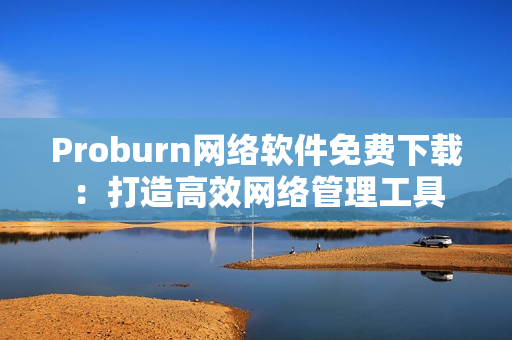 Proburn网络软件免费下载：打造高效网络管理工具