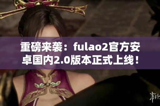 重磅来袭：fulao2官方安卓国内2.0版本正式上线！