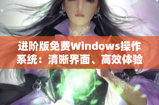 进阶版免费Windows操作系统：清晰界面、高效体验！