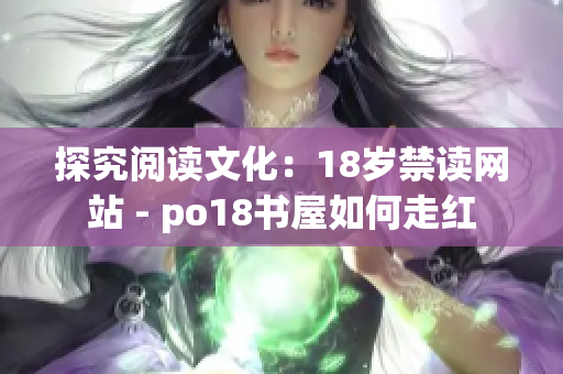 探究阅读文化：18岁禁读网站 - po18书屋如何走红