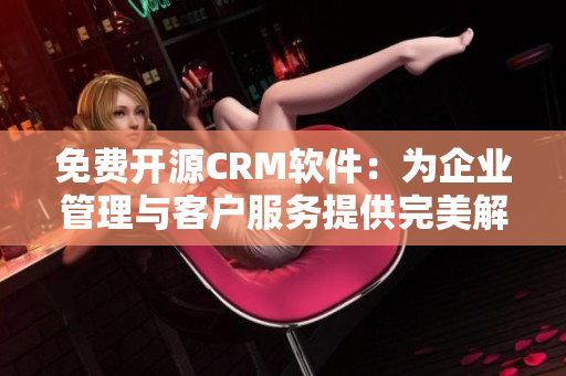 免费开源CRM软件：为企业管理与客户服务提供完美解决方案