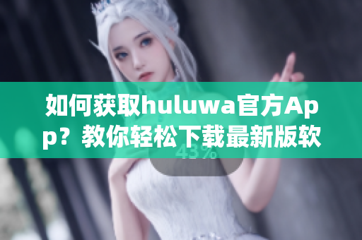 如何获取huluwa官方App？教你轻松下载最新版软件