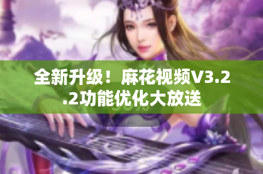 全新升级！麻花视频V3.2.2功能优化大放送