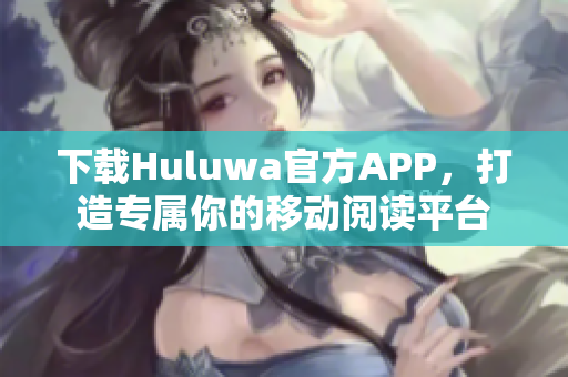 下载Huluwa官方APP，打造专属你的移动阅读平台