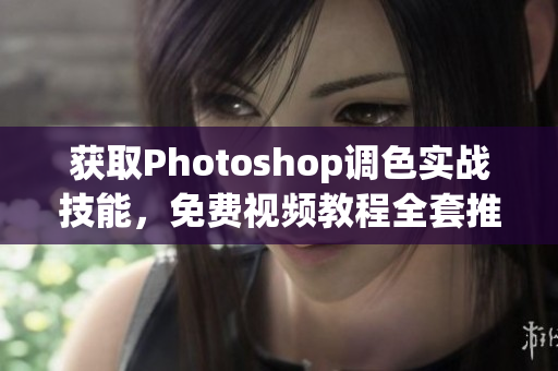 获取Photoshop调色实战技能，免费视频教程全套推荐