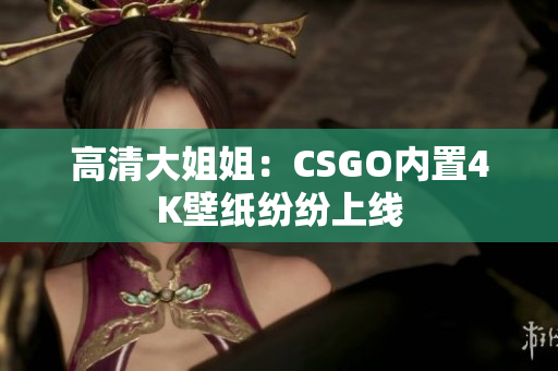 高清大姐姐：CSGO内置4K壁纸纷纷上线