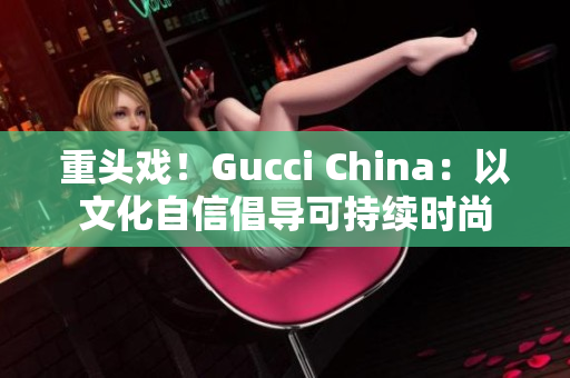 重头戏！Gucci China：以文化自信倡导可持续时尚