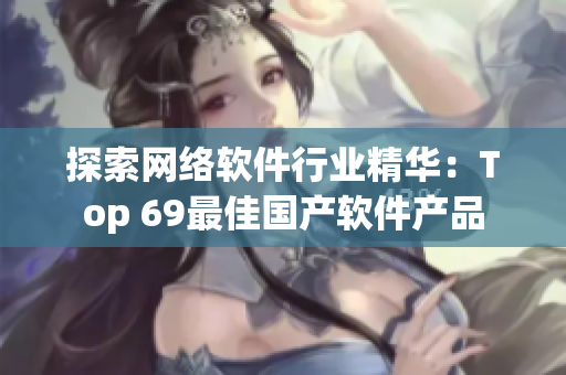 探索网络软件行业精华：Top 69最佳国产软件产品