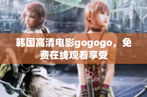 韩国高清电影gogogo，免费在线观看享受