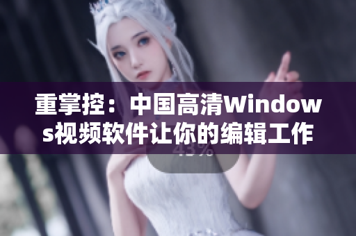 重掌控：中国高清Windows视频软件让你的编辑工作更简单易用!