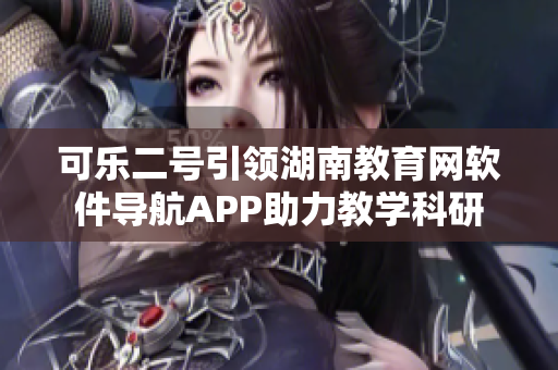 可乐二号引领湖南教育网软件导航APP助力教学科研