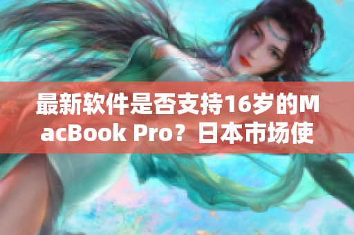 最新软件是否支持16岁的MacBook Pro？日本市场使用情况调查结果揭晓