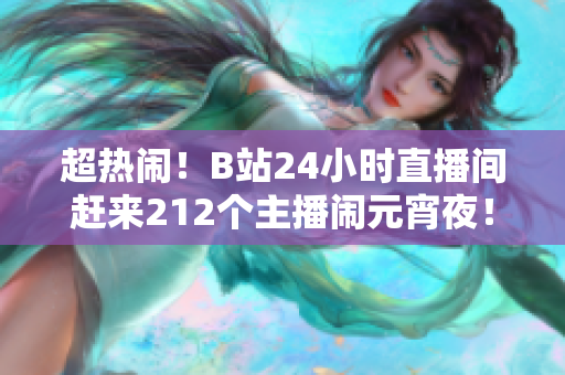 超热闹！B站24小时直播间赶来212个主播闹元宵夜！