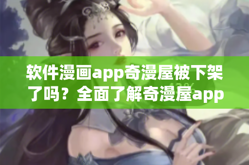 软件漫画app奇漫屋被下架了吗？全面了解奇漫屋app问题