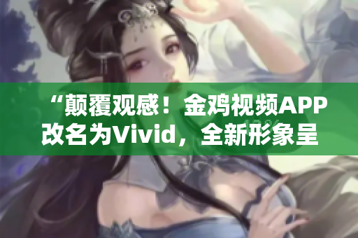 “颠覆观感！金鸡视频APP改名为Vivid，全新形象呈现”