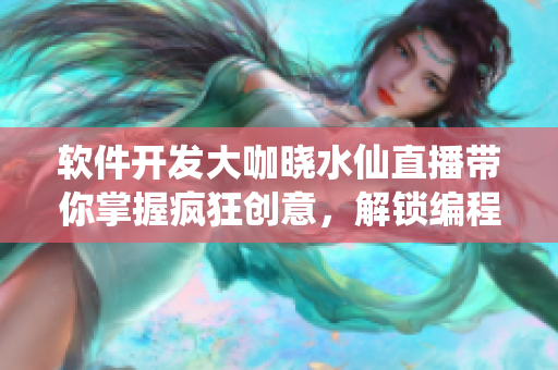 软件开发大咖晓水仙直播带你掌握疯狂创意，解锁编程技能