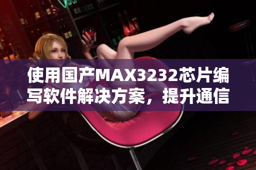 使用国产MAX3232芯片编写软件解决方案，提升通信性能